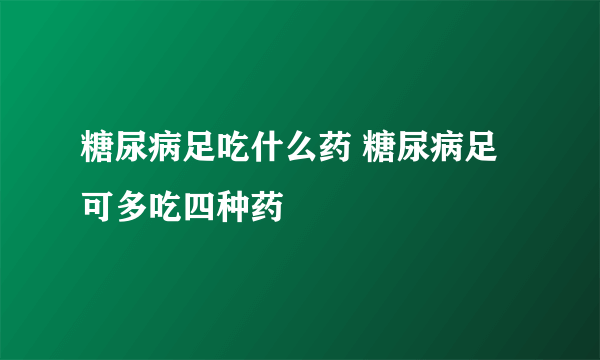 糖尿病足吃什么药 糖尿病足可多吃四种药