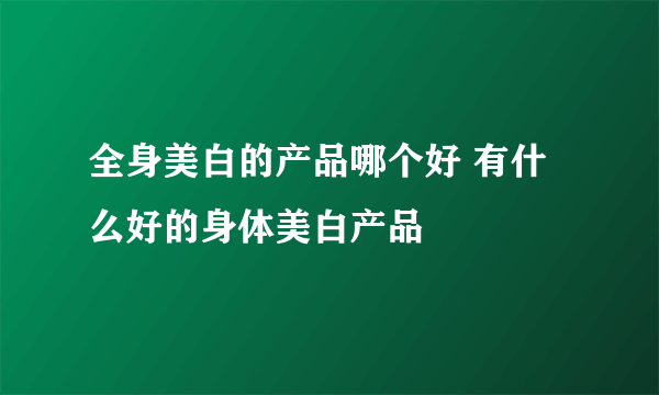 全身美白的产品哪个好 有什么好的身体美白产品