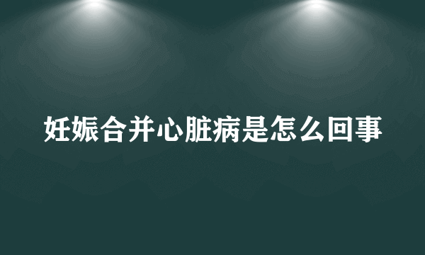 妊娠合并心脏病是怎么回事