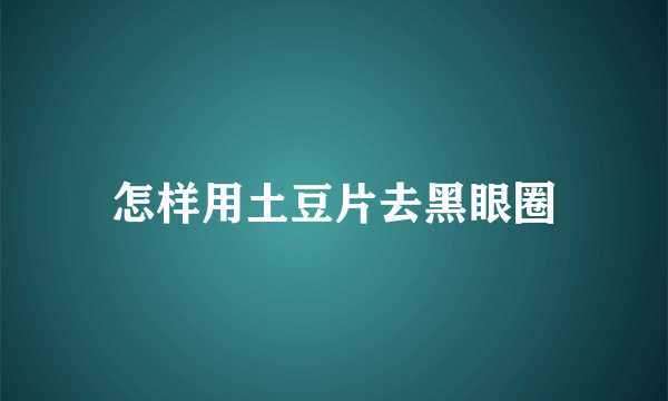 怎样用土豆片去黑眼圈