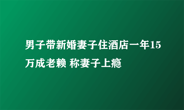 男子带新婚妻子住酒店一年15万成老赖 称妻子上瘾