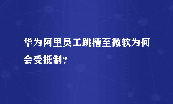 华为阿里员工跳槽至微软为何会受抵制？