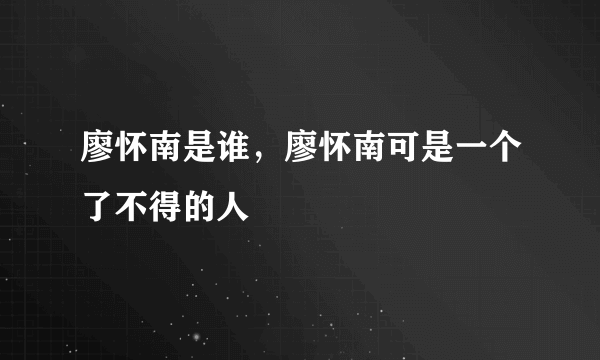 廖怀南是谁，廖怀南可是一个了不得的人