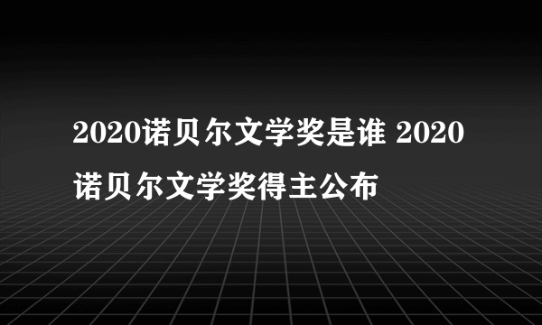 2020诺贝尔文学奖是谁 2020诺贝尔文学奖得主公布