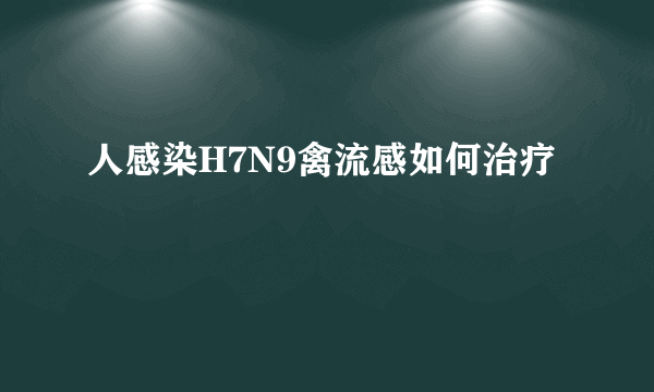 人感染H7N9禽流感如何治疗