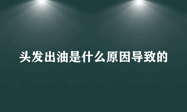 头发出油是什么原因导致的