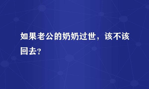 如果老公的奶奶过世，该不该回去？