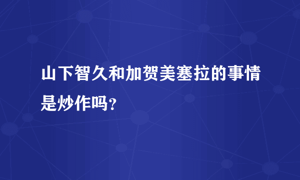 山下智久和加贺美塞拉的事情是炒作吗？