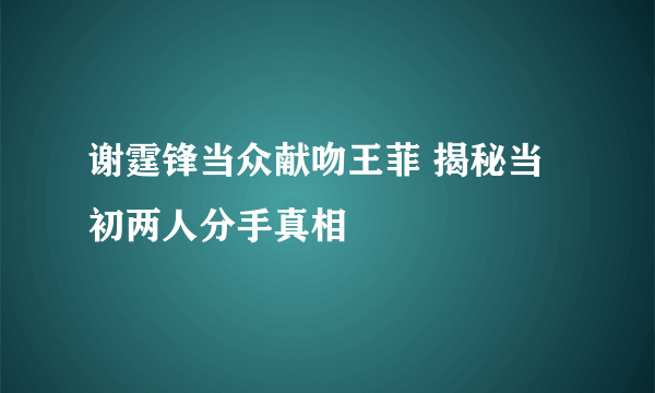 谢霆锋当众献吻王菲 揭秘当初两人分手真相