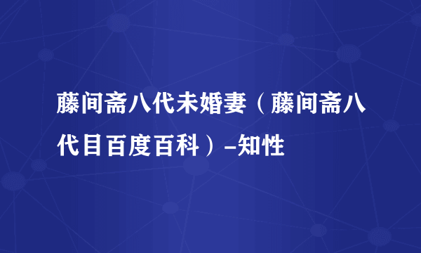 藤间斋八代未婚妻（藤间斋八代目百度百科）-知性