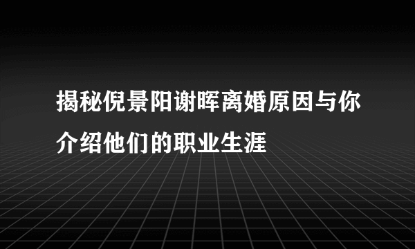 揭秘倪景阳谢晖离婚原因与你介绍他们的职业生涯