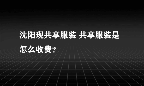 沈阳现共享服装 共享服装是怎么收费？