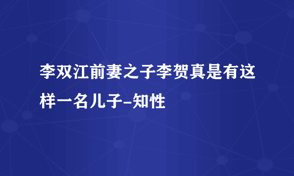 李双江前妻之子李贺真是有这样一名儿子-知性