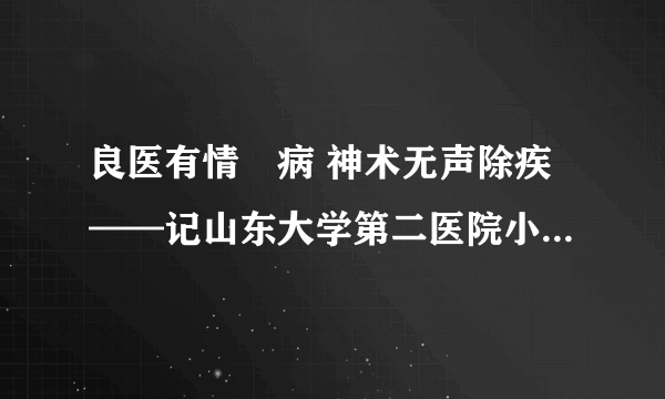 良医有情袪病 神术无声除疾——记山东大学第二医院小儿外科主任李金良