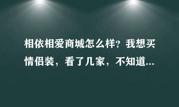 相依相爱商城怎么样？我想买情侣装，看了几家，不知道这家相依相爱怎么样？有谁在这家商城买过东西的。