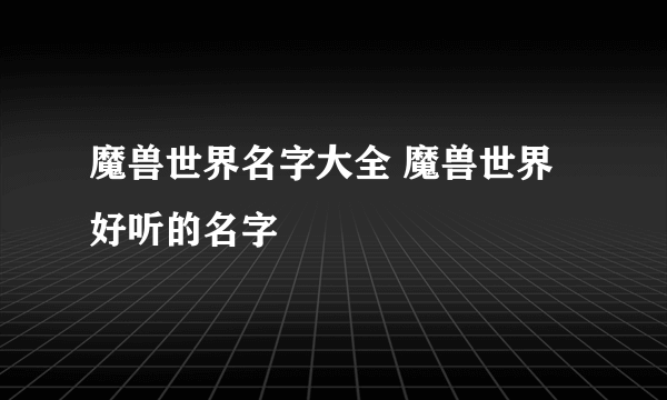 魔兽世界名字大全 魔兽世界好听的名字