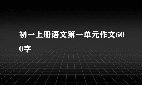 初一上册语文第一单元作文600字