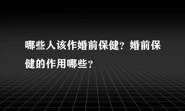 哪些人该作婚前保健？婚前保健的作用哪些？