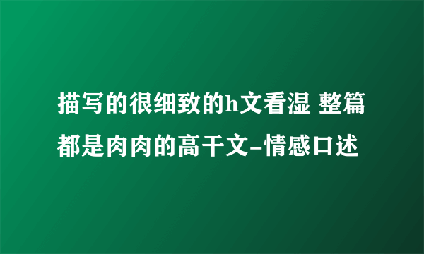 描写的很细致的h文看湿 整篇都是肉肉的高干文-情感口述