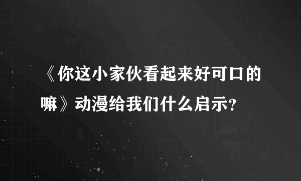 《你这小家伙看起来好可口的嘛》动漫给我们什么启示？