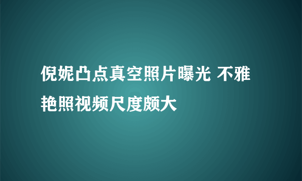 倪妮凸点真空照片曝光 不雅艳照视频尺度颇大