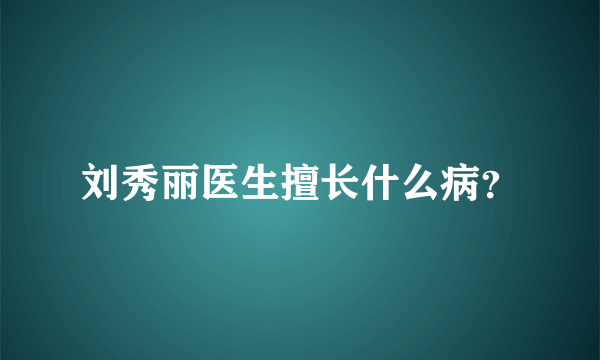 刘秀丽医生擅长什么病？