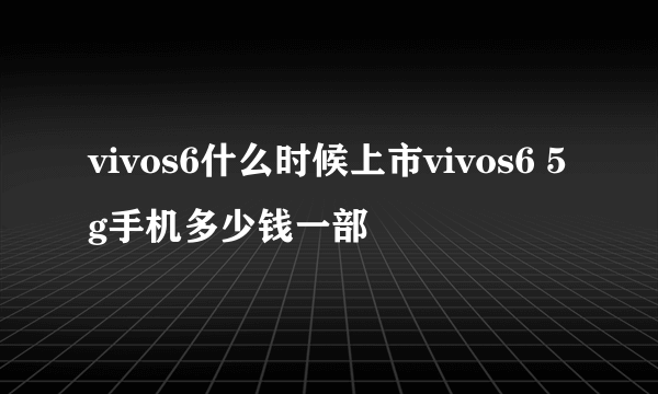 vivos6什么时候上市vivos6 5g手机多少钱一部