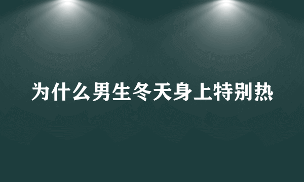 为什么男生冬天身上特别热