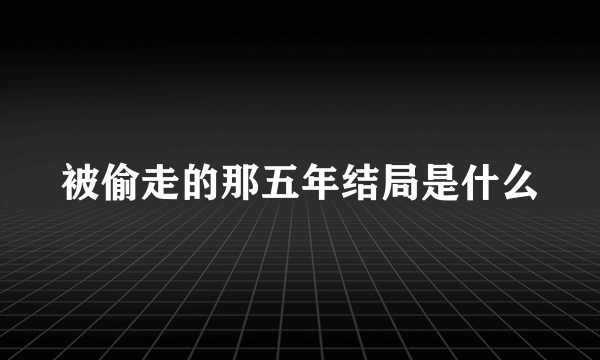 被偷走的那五年结局是什么