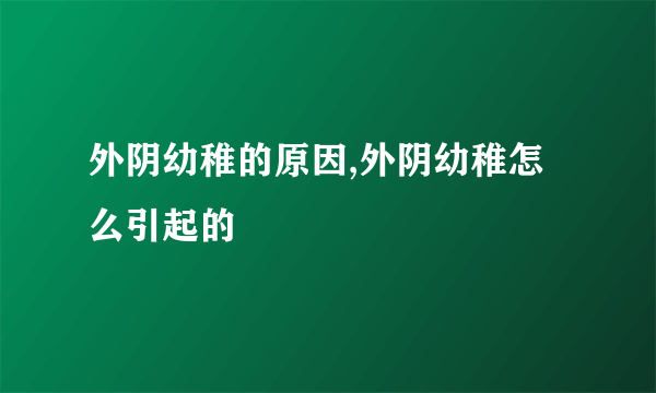 外阴幼稚的原因,外阴幼稚怎么引起的