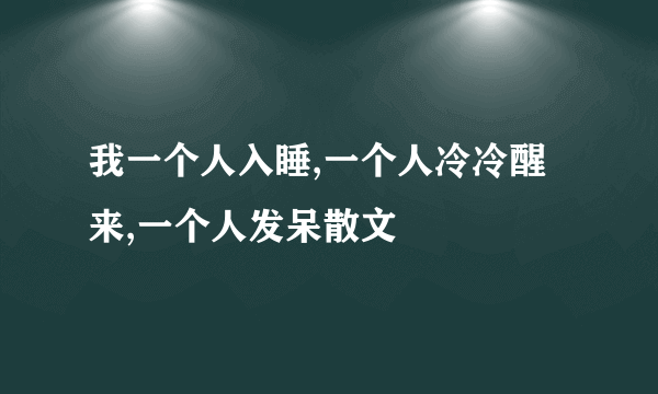 我一个人入睡,一个人冷冷醒来,一个人发呆散文