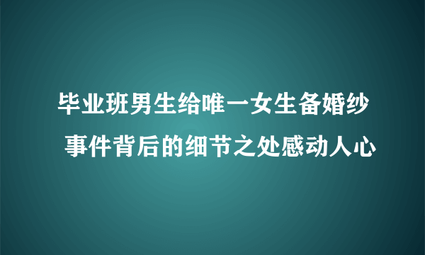 毕业班男生给唯一女生备婚纱 事件背后的细节之处感动人心