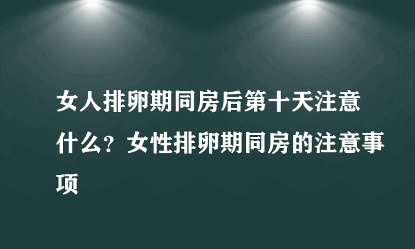 女人排卵期同房后第十天注意什么？女性排卵期同房的注意事项