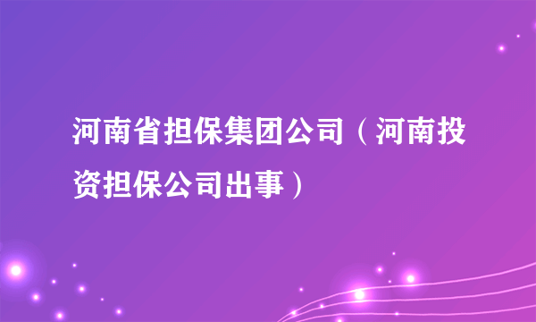 河南省担保集团公司（河南投资担保公司出事）