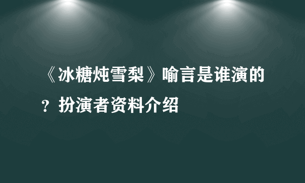 《冰糖炖雪梨》喻言是谁演的？扮演者资料介绍