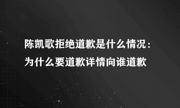 陈凯歌拒绝道歉是什么情况：为什么要道歉详情向谁道歉