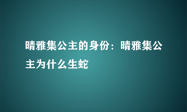 晴雅集公主的身份：晴雅集公主为什么生蛇