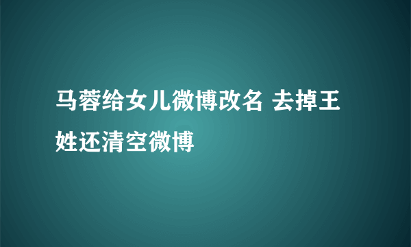 马蓉给女儿微博改名 去掉王姓还清空微博