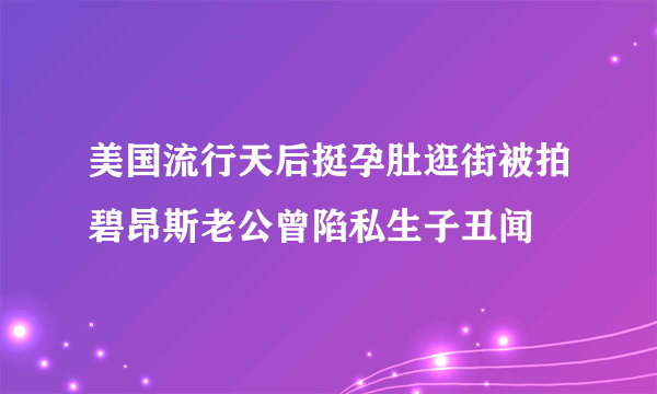 美国流行天后挺孕肚逛街被拍碧昂斯老公曾陷私生子丑闻