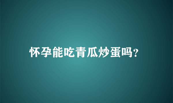 怀孕能吃青瓜炒蛋吗？