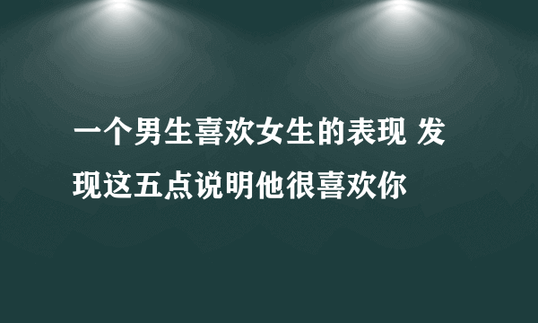 一个男生喜欢女生的表现 发现这五点说明他很喜欢你