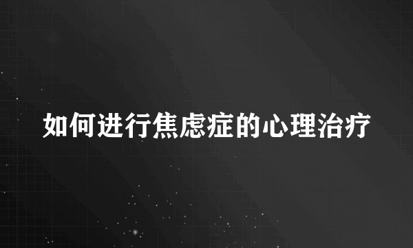 如何进行焦虑症的心理治疗