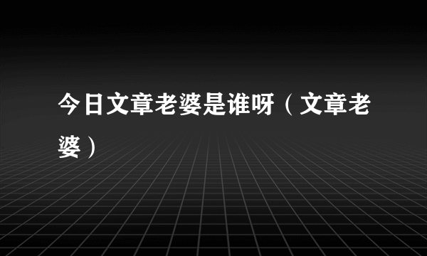 今日文章老婆是谁呀（文章老婆）