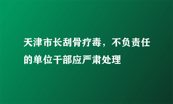 天津市长刮骨疗毒，不负责任的单位干部应严肃处理 