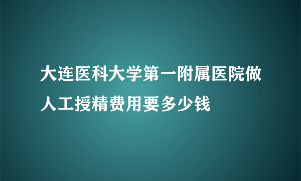 大连医科大学第一附属医院做人工授精费用要多少钱