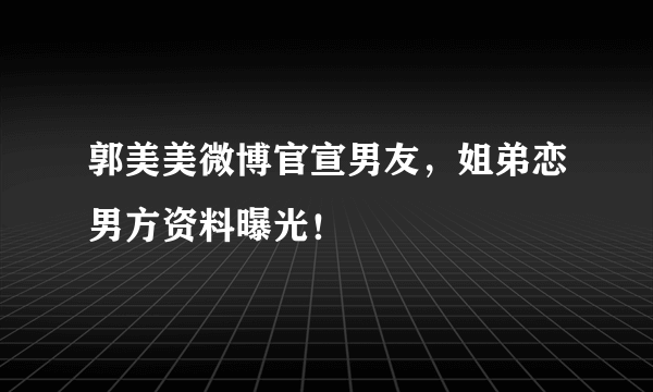 郭美美微博官宣男友，姐弟恋男方资料曝光！