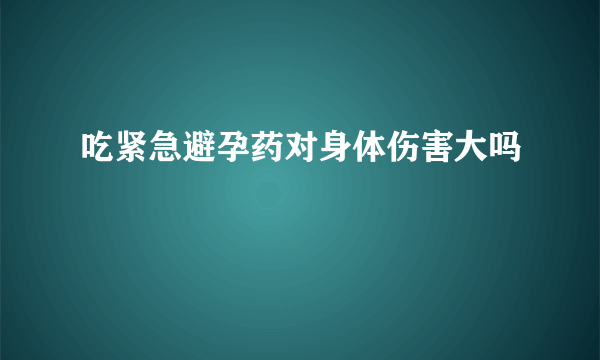 吃紧急避孕药对身体伤害大吗