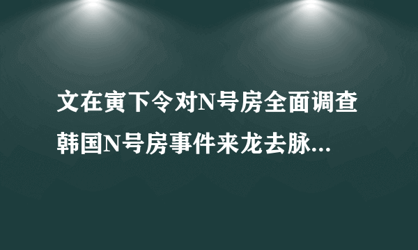 文在寅下令对N号房全面调查 韩国N号房事件来龙去脉聊天内容不堪入目