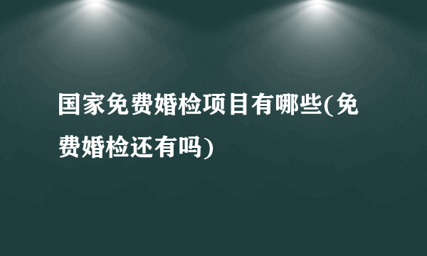 国家免费婚检项目有哪些(免费婚检还有吗)