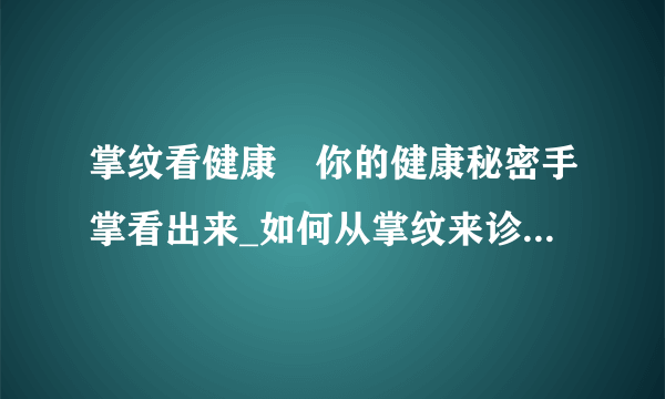 掌纹看健康	你的健康秘密手掌看出来_如何从掌纹来诊断你的疾病